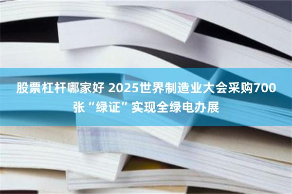 股票杠杆哪家好 2025世界制造业大会采购700张“绿证”实现全绿电办展
