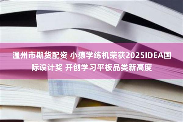 温州市期货配资 小猿学练机荣获2025IDEA国际设计奖 开创学习平板品类新高度