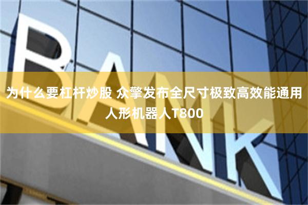 为什么要杠杆炒股 众擎发布全尺寸极致高效能通用人形机器人T800