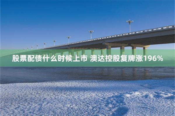 股票配债什么时候上市 澳达控股复牌涨196%